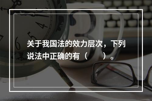 关于我国法的效力层次，下列说法中正确的有（　　）。