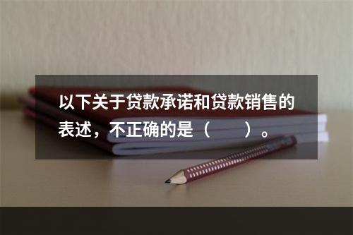 以下关于贷款承诺和贷款销售的表述，不正确的是（　　）。