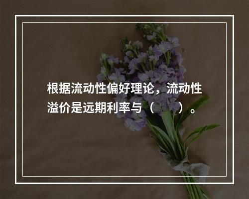 根据流动性偏好理论，流动性溢价是远期利率与（　　）。