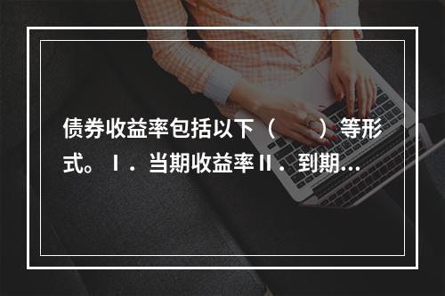 债券收益率包括以下（　　）等形式。Ⅰ．当期收益率Ⅱ．到期收益