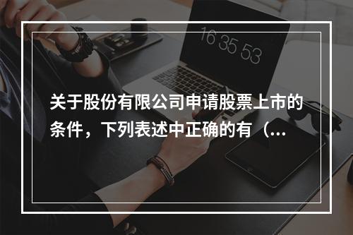 关于股份有限公司申请股票上市的条件，下列表述中正确的有（　　