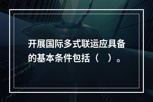 开展国际多式联运应具备的基本条件包括（　）。