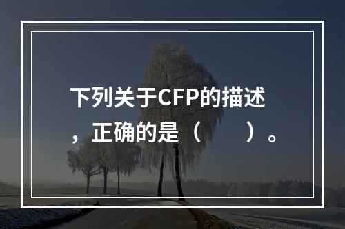 下列关于CFP的描述，正确的是（　　）。