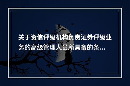 关于资信评级机构负责证券评级业务的高级管理人员所具备的条件，