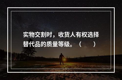 实物交割时，收货人有权选择替代品的质量等级。（　　）