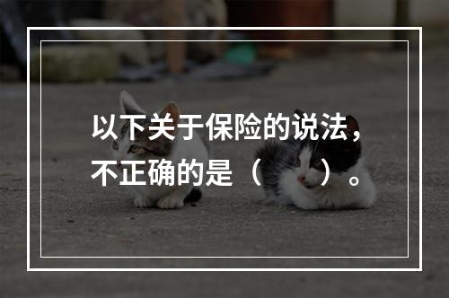 以下关于保险的说法，不正确的是（　　）。