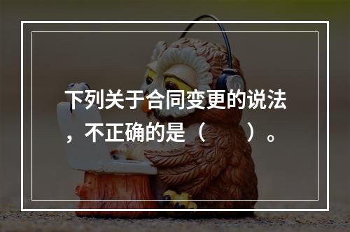 下列关于合同变更的说法，不正确的是（　　）。