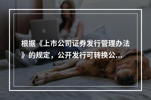 根据《上市公司证券发行管理办法》的规定，公开发行可转换公司债