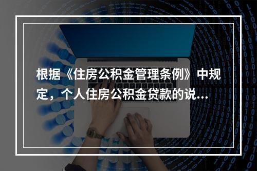 根据《住房公积金管理条例》中规定，个人住房公积金贷款的说法正