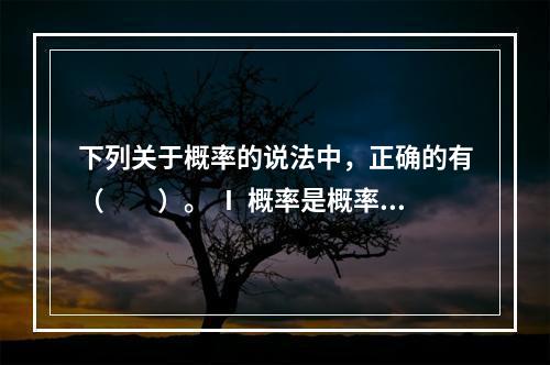 下列关于概率的说法中，正确的有（　　）。 Ⅰ 概率是概率论的