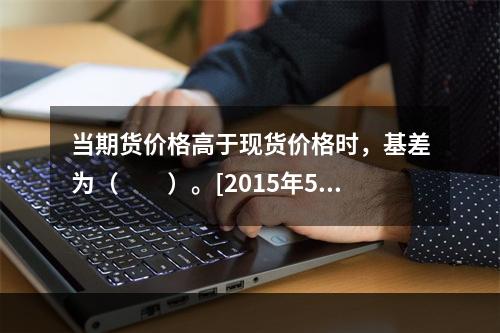 当期货价格高于现货价格时，基差为（　　）。[2015年5月真