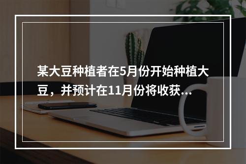 某大豆种植者在5月份开始种植大豆，并预计在11月份将收获的大