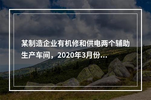 某制造企业有机修和供电两个辅助生产车间，2020年3月份机修