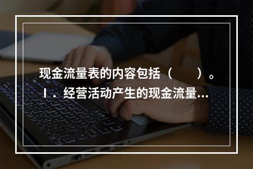 现金流量表的内容包括（　　）。Ⅰ．经营活动产生的现金流量Ⅱ．