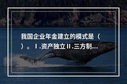 我国企业年金建立的模式是（　　）。Ⅰ.资产独立Ⅱ.三方制约Ⅲ