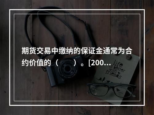 期货交易中缴纳的保证金通常为合约价值的（　　）。[2009年