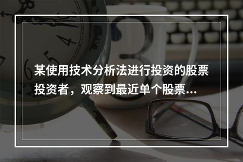 某使用技术分析法进行投资的股票投资者，观察到最近单个股票的购