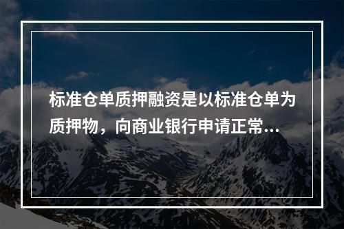 标准仓单质押融资是以标准仓单为质押物，向商业银行申请正常生产