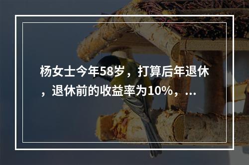 杨女士今年58岁，打算后年退休，退休前的收益率为10%，针对