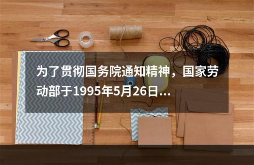 为了贯彻国务院通知精神，国家劳动部于1995年5月26日制定