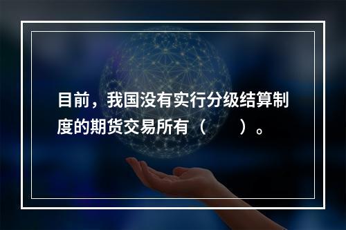 目前，我国没有实行分级结算制度的期货交易所有（　　）。