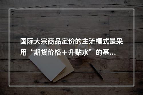 国际大宗商品定价的主流模式是采用“期货价格＋升贴水”的基差定