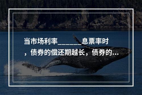 当市场利率______息票率时，债券的偿还期越长，债券的价格