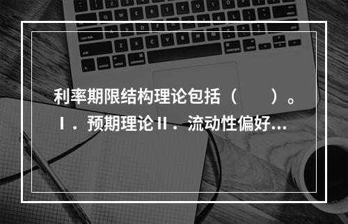 利率期限结构理论包括（　　）。Ⅰ．预期理论Ⅱ．流动性偏好理论