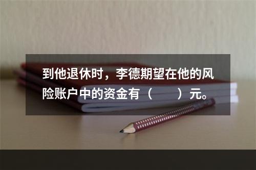 到他退休时，李德期望在他的风险账户中的资金有（　　）元。