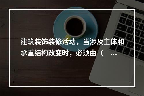 建筑装饰装修活动，当涉及主体和承重结构改变时，必须由（　）核