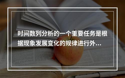 时间数列分析的一个重要任务是根据现象发展变化的规律进行外推预