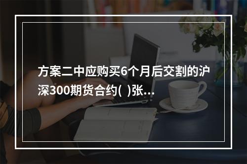 方案二中应购买6个月后交割的沪深300期货合约(  )张。