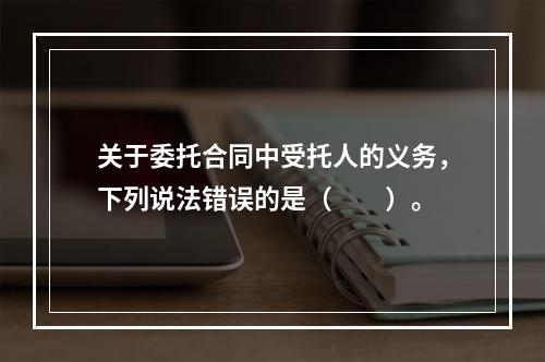 关于委托合同中受托人的义务，下列说法错误的是（　　）。