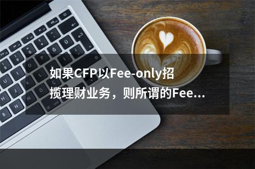 如果CFP以Fee-only招揽理财业务，则所谓的Fee（费