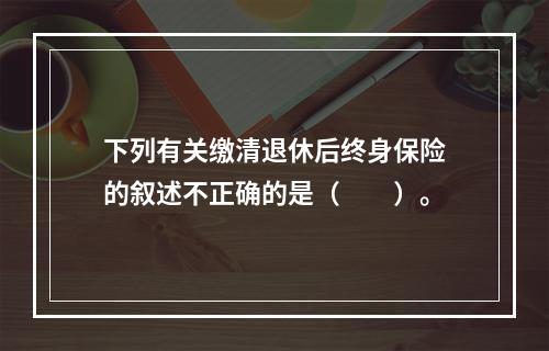 下列有关缴清退休后终身保险的叙述不正确的是（　　）。