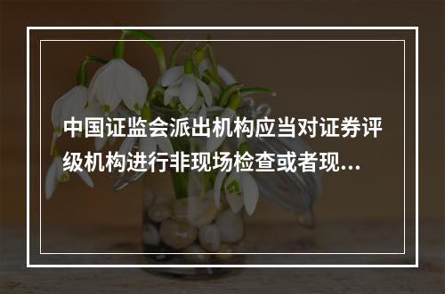 中国证监会派出机构应当对证券评级机构进行非现场检查或者现场检