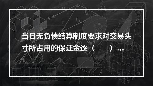 当日无负债结算制度要求对交易头寸所占用的保证金逐（　　）结算