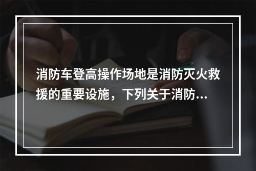 消防车登高操作场地是消防灭火救援的重要设施，下列关于消防车登