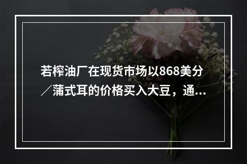 若榨油厂在现货市场以868美分／蒲式耳的价格买入大豆，通过保