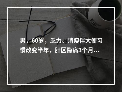 男，60岁，乏力、消瘦伴大便习惯改变半年，肝区隐痛3个月。B