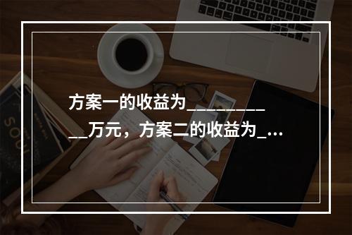 方案一的收益为__________万元，方案二的收益为___