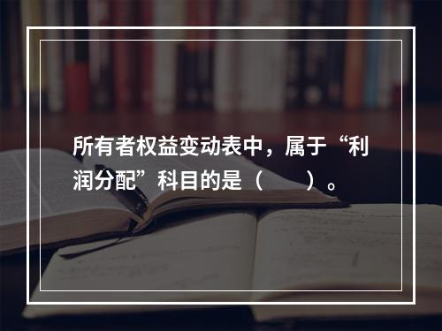 所有者权益变动表中，属于“利润分配”科目的是（　　）。