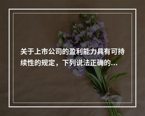 关于上市公司的盈利能力具有可持续性的规定，下列说法正确的有（