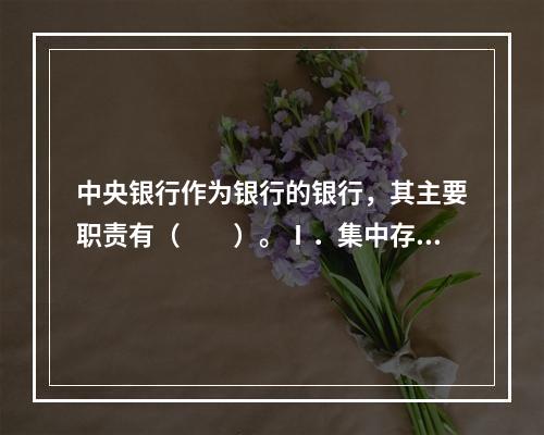 中央银行作为银行的银行，其主要职责有（　　）。Ⅰ．集中存款准