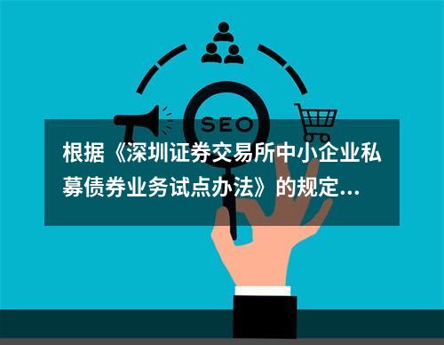 根据《深圳证券交易所中小企业私募债券业务试点办法》的规定，发