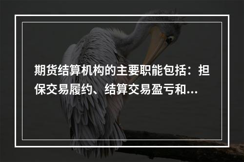 期货结算机构的主要职能包括：担保交易履约、结算交易盈亏和控制