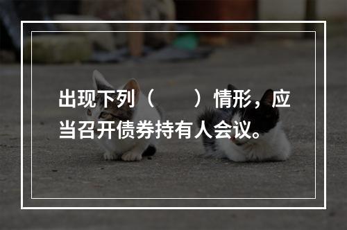 出现下列（　　）情形，应当召开债券持有人会议。