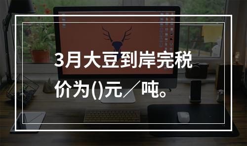 3月大豆到岸完税价为()元／吨。