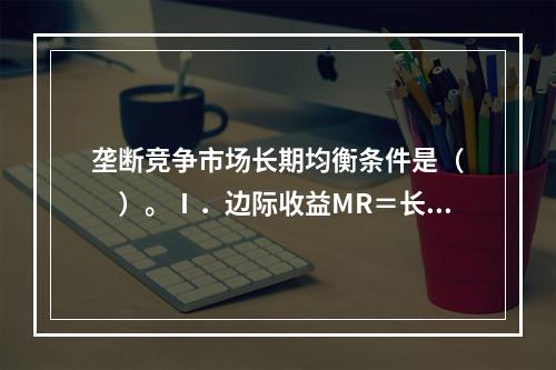 垄断竞争市场长期均衡条件是（　　）。Ⅰ．边际收益MR＝长期边