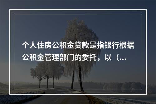 个人住房公积金贷款是指银行根据公积金管理部门的委托，以（　　